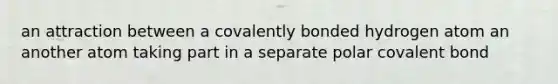 an attraction between a covalently bonded hydrogen atom an another atom taking part in a separate polar covalent bond