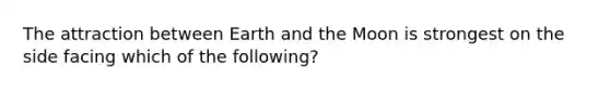 The attraction between Earth and the Moon is strongest on the side facing which of the following?