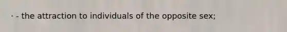 · - the attraction to individuals of the opposite sex;