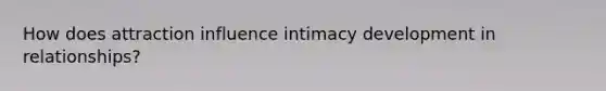 How does attraction influence intimacy development in relationships?