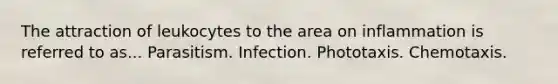 The attraction of leukocytes to the area on inflammation is referred to as... Parasitism. Infection. Phototaxis. Chemotaxis.