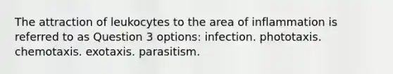 The attraction of leukocytes to the area of inflammation is referred to as Question 3 options: infection. phototaxis. chemotaxis. exotaxis. parasitism.