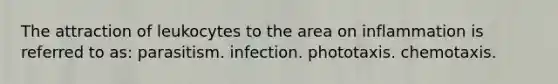 The attraction of leukocytes to the area on inflammation is referred to as: parasitism. infection. phototaxis. chemotaxis.