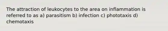 The attraction of leukocytes to the area on inflammation is referred to as a) parasitism b) infection c) phototaxis d) chemotaxis