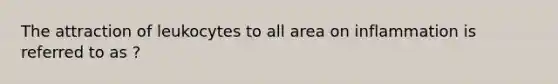 The attraction of leukocytes to all area on inflammation is referred to as ?