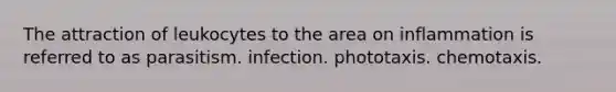 The attraction of leukocytes to the area on inflammation is referred to as parasitism. infection. phototaxis. chemotaxis.