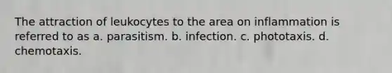 The attraction of leukocytes to the area on inflammation is referred to as a. parasitism. b. infection. c. phototaxis. d. chemotaxis.