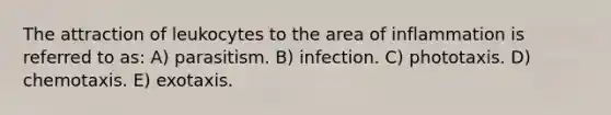 The attraction of leukocytes to the area of inflammation is referred to as: A) parasitism. B) infection. C) phototaxis. D) chemotaxis. E) exotaxis.