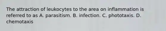 The attraction of leukocytes to the area on inflammation is referred to as A. parasitism. B. infection. C. phototaxis. D. chemotaxis