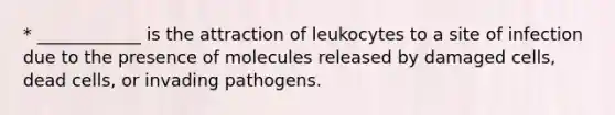 * ____________ is the attraction of leukocytes to a site of infection due to the presence of molecules released by damaged cells, dead cells, or invading pathogens.