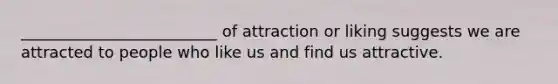 _________________________ of attraction or liking suggests we are attracted to people who like us and find us attractive.