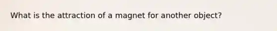 What is the attraction of a magnet for another object?