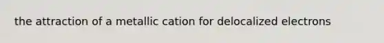 the attraction of a metallic cation for delocalized electrons