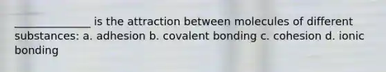 ______________ is the attraction between molecules of different substances: a. adhesion b. covalent bonding c. cohesion d. ionic bonding