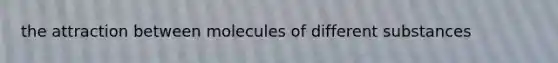 the attraction between molecules of different substances