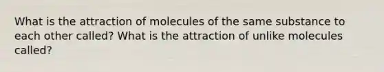 What is the attraction of molecules of the same substance to each other called? What is the attraction of unlike molecules called?