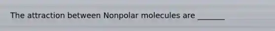 The attraction between Nonpolar molecules are _______