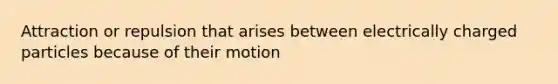 Attraction or repulsion that arises between electrically charged particles because of their motion