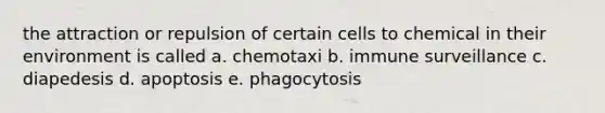 the attraction or repulsion of certain cells to chemical in their environment is called a. chemotaxi b. immune surveillance c. diapedesis d. apoptosis e. phagocytosis