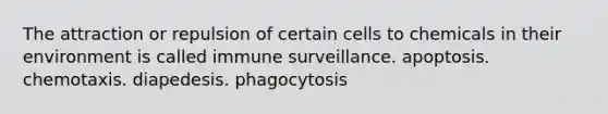 The attraction or repulsion of certain cells to chemicals in their environment is called immune surveillance. apoptosis. chemotaxis. diapedesis. phagocytosis