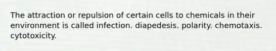 The attraction or repulsion of certain cells to chemicals in their environment is called infection. diapedesis. polarity. chemotaxis. cytotoxicity.