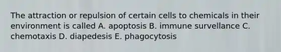 The attraction or repulsion of certain cells to chemicals in their environment is called A. apoptosis B. immune survellance C. chemotaxis D. diapedesis E. phagocytosis