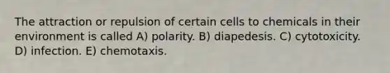 The attraction or repulsion of certain cells to chemicals in their environment is called A) polarity. B) diapedesis. C) cytotoxicity. D) infection. E) chemotaxis.