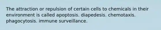 The attraction or repulsion of certain cells to chemicals in their environment is called apoptosis. diapedesis. chemotaxis. phagocytosis. immune surveillance.