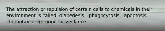 The attraction or repulsion of certain cells to chemicals in their environment is called -diapedesis. -phagocytosis. -apoptosis. -chemotaxis. -immune surveillance.