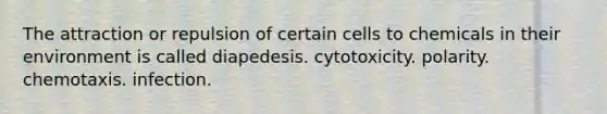 The attraction or repulsion of certain cells to chemicals in their environment is called diapedesis. cytotoxicity. polarity. chemotaxis. infection.