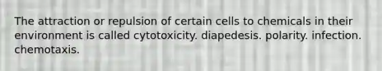 The attraction or repulsion of certain cells to chemicals in their environment is called cytotoxicity. diapedesis. polarity. infection. chemotaxis.