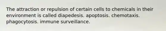 The attraction or repulsion of certain cells to chemicals in their environment is called diapedesis. apoptosis. chemotaxis. phagocytosis. immune surveillance.