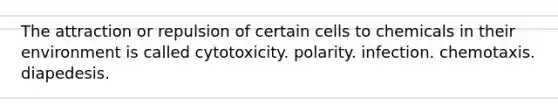 The attraction or repulsion of certain cells to chemicals in their environment is called cytotoxicity. polarity. infection. chemotaxis. diapedesis.