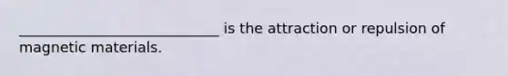 ____________________________ is the attraction or repulsion of magnetic materials.