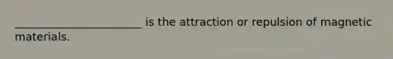 _______________________ is the attraction or repulsion of magnetic materials.