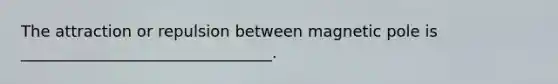 The attraction or repulsion between magnetic pole is ________________________________.