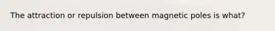 The attraction or repulsion between magnetic poles is what?