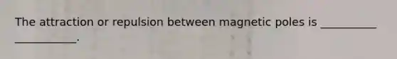 The attraction or repulsion between magnetic poles is __________ ___________.