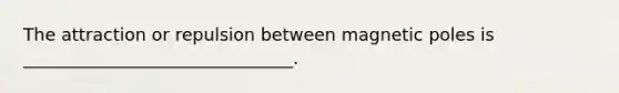 The attraction or repulsion between magnetic poles is _______________________________.