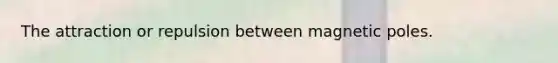 The attraction or repulsion between magnetic poles.