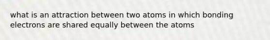 what is an attraction between two atoms in which bonding electrons are shared equally between the atoms