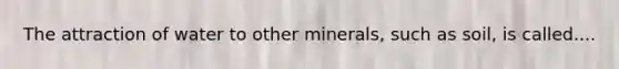 The attraction of water to other minerals, such as soil, is called....