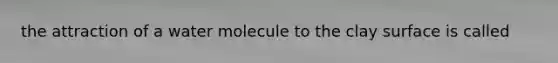 the attraction of a water molecule to the clay surface is called