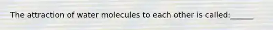 The attraction of water molecules to each other is called:______