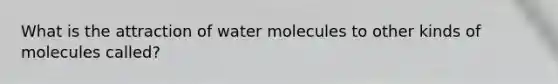 What is the attraction of water molecules to other kinds of molecules called?