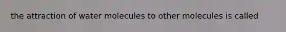 the attraction of water molecules to other molecules is called