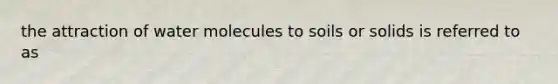 the attraction of water molecules to soils or solids is referred to as