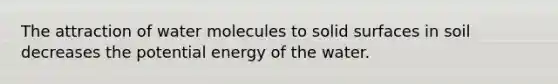 The attraction of water molecules to solid surfaces in soil decreases the potential energy of the water.