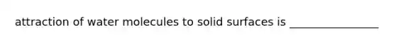 attraction of water molecules to solid surfaces is ________________