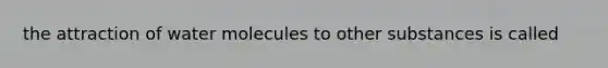 the attraction of water molecules to other substances is called